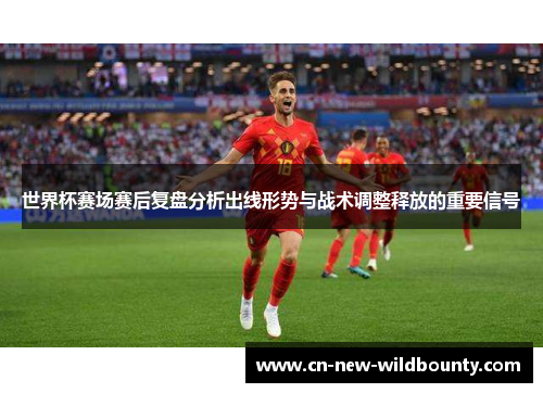 世界杯赛场赛后复盘分析出线形势与战术调整释放的重要信号