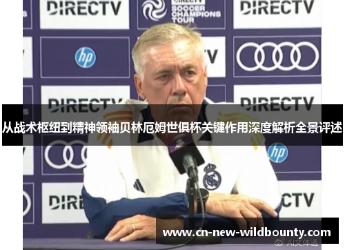 从战术枢纽到精神领袖贝林厄姆世俱杯关键作用深度解析全景评述