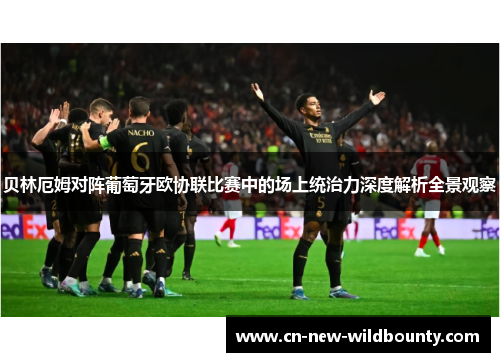 贝林厄姆对阵葡萄牙欧协联比赛中的场上统治力深度解析全景观察 贝林厄姆对阵葡萄牙欧协联比赛中的场上统治力深度解析全景观察