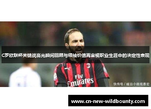 C罗欧联杯关键战高光瞬间回顾与领袖价值再审视职业生涯中的决定性表现