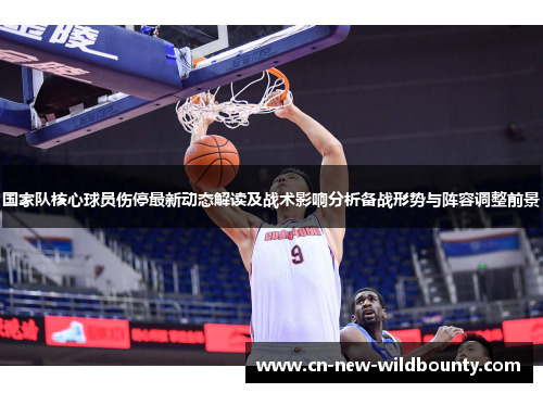 国家队核心球员伤停最新动态解读及战术影响分析备战形势与阵容调整前景 国家队核心球员伤停最新动态解读及战术影响分析备战形势与阵容调整前景