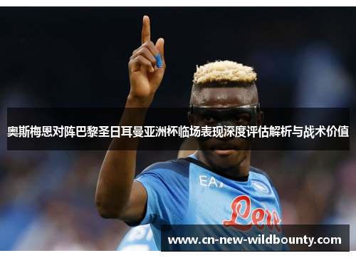 奥斯梅恩对阵巴黎圣日耳曼亚洲杯临场表现深度评估解析与战术价值