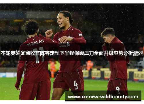 本轮英超冬窗收官阵容定型下半程保级压力全面升级态势分析激烈 本轮英超冬窗收官阵容定型下半程保级压力全面升级态势分析激烈