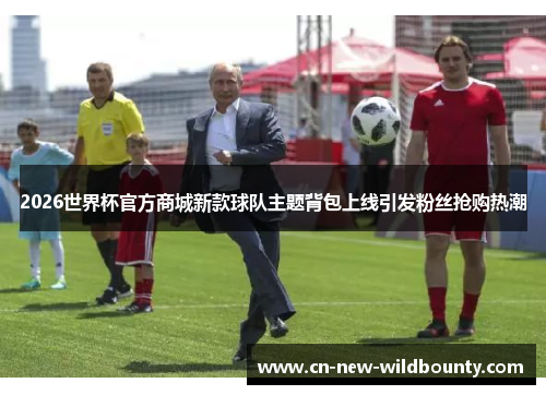 2026世界杯官方商城新款球队主题背包上线引发粉丝抢购热潮 2026世界杯官方商城新款球队主题背包上线引发粉丝抢购热潮