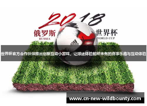 世界杯官方合作伙伴推出创新互动小游戏,让球迷体验前所未有的赛事乐趣与互动体验 世界杯官方合作伙伴推出创新互动小游戏,让球迷体验前所未有的赛事乐趣与互动体验