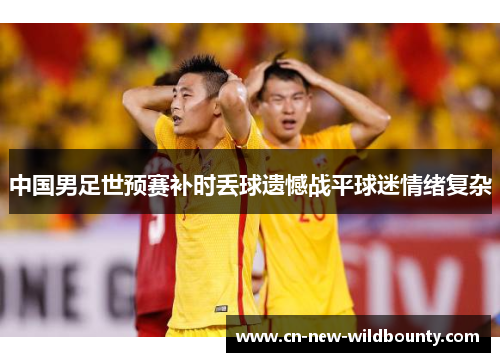 中国男足世预赛补时丢球遗憾战平球迷情绪复杂