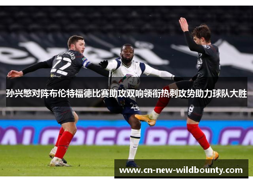 孙兴慜对阵布伦特福德比赛助攻双响领衔热刺攻势助力球队大胜