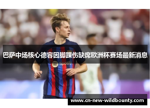 巴萨中场核心德容因脚踝伤缺席欧洲杯赛场最新消息