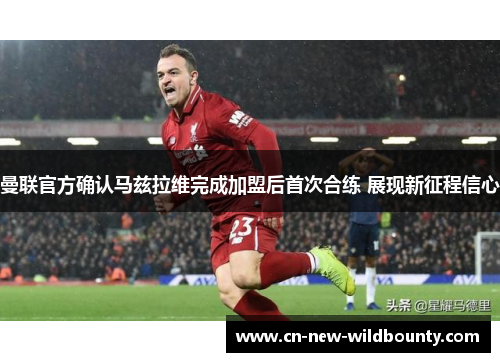 曼联官方确认马兹拉维完成加盟后首次合练 展现新征程信心 曼联官方确认马兹拉维完成加盟后首次合练 展现新征程信心