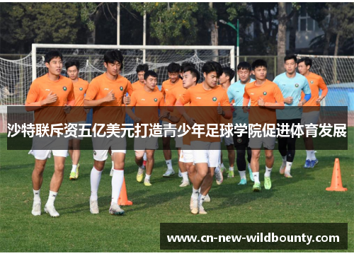 沙特联斥资五亿美元打造青少年足球学院促进体育发展