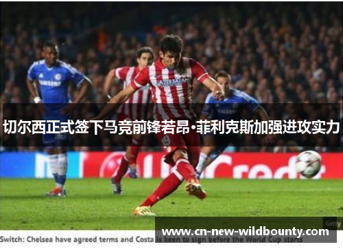 切尔西正式签下马竞前锋若昂·菲利克斯加强进攻实力