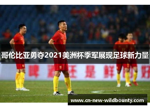 哥伦比亚勇夺2021美洲杯季军展现足球新力量 哥伦比亚勇夺2021美洲杯季军展现足球新力量