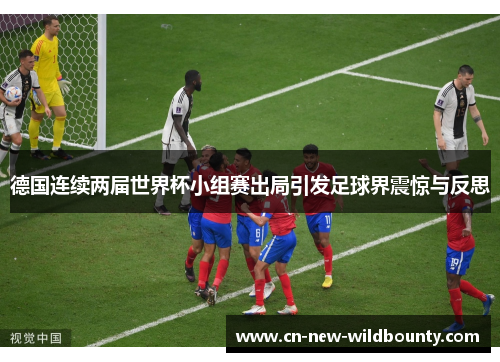 德国连续两届世界杯小组赛出局引发足球界震惊与反思