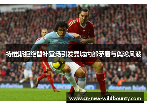 特维斯拒绝替补登场引发曼城内部矛盾与舆论风波