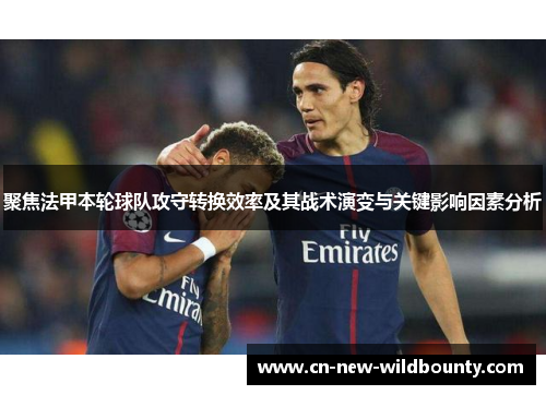 聚焦法甲本轮球队攻守转换效率及其战术演变与关键影响因素分析