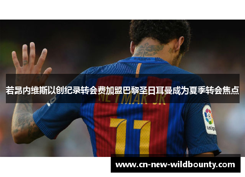 若昂内维斯以创纪录转会费加盟巴黎圣日耳曼成为夏季转会焦点