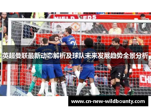 英超曼联最新动态解析及球队未来发展趋势全景分析