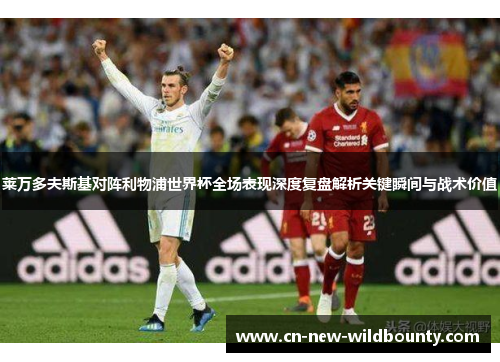 莱万多夫斯基对阵利物浦世界杯全场表现深度复盘解析关键瞬间与战术价值