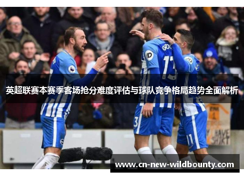 英超联赛本赛季客场抢分难度评估与球队竞争格局趋势全面解析