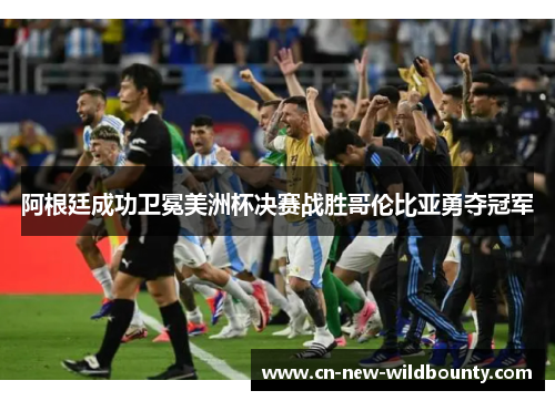 阿根廷成功卫冕美洲杯决赛战胜哥伦比亚勇夺冠军