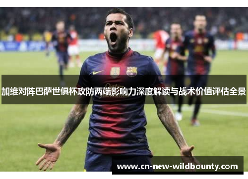 加维对阵巴萨世俱杯攻防两端影响力深度解读与战术价值评估全景