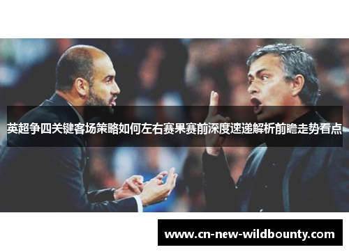 英超争四关键客场策略如何左右赛果赛前深度速递解析前瞻走势看点