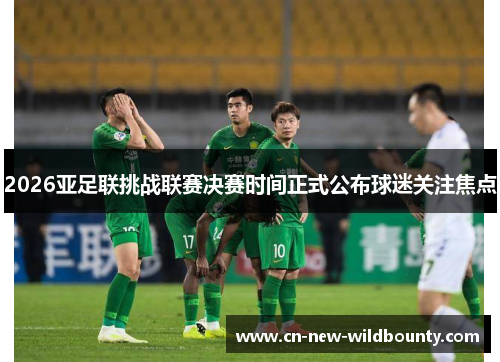 2026亚足联挑战联赛决赛时间正式公布球迷关注焦点 2026亚足联挑战联赛决赛时间正式公布球迷关注焦点