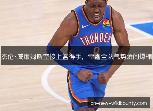 杰伦·威廉姆斯空接上篮得手，雷霆全队气势瞬间爆棚