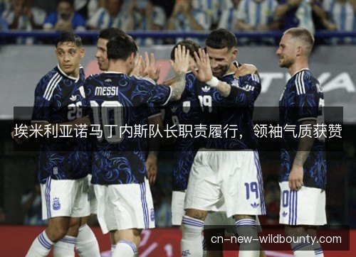 埃米利亚诺马丁内斯队长职责履行，领袖气质获赞